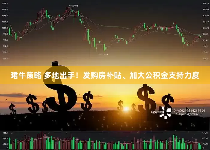 珺牛策略 多地出手！发购房补贴、加大公积金支持力度