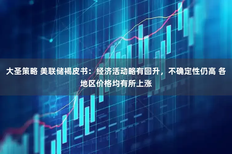 大圣策略 美联储褐皮书：经济活动略有回升，不确定性仍高 各地区价格均有所上涨