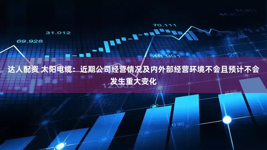 达人配资 太阳电缆：近期公司经营情况及内外部经营环境不会且预计不会发生重大变化